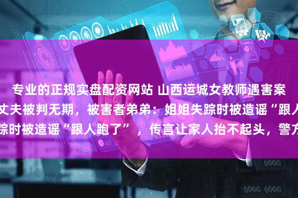 专业的正规实盘配资网站 山西运城女教师遇害案23年后一审宣判，其丈夫被判无期，被害者弟弟：姐姐失踪时被造谣“跟人跑了” ，传言让家人抬不起头，警方还了清白
