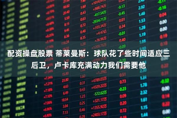 配资操盘股票 蒂莱曼斯：球队花了些时间适应三后卫，卢卡库充满动力我们需要他