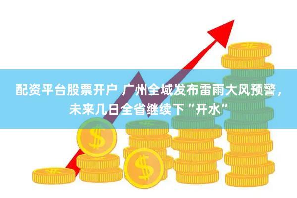 配资平台股票开户 广州全域发布雷雨大风预警，未来几日全省继续下“开水”