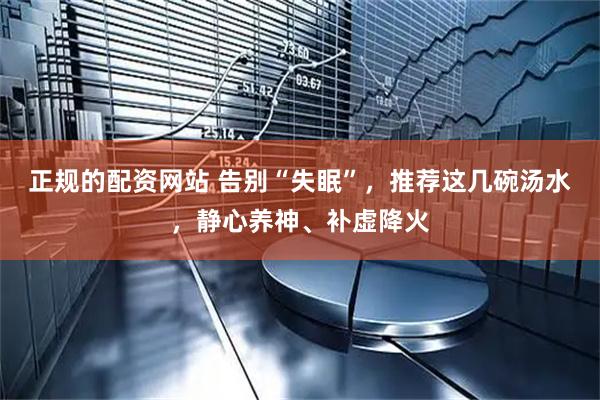 正规的配资网站 告别“失眠”，推荐这几碗汤水，静心养神、补虚降火