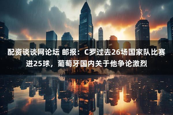 配资谈谈网论坛 邮报：C罗过去26场国家队比赛进25球，葡萄牙国内关于他争论激烈