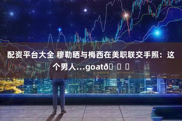 配资平台大全 穆勒晒与梅西在美职联交手照：这个男人…goat🐐