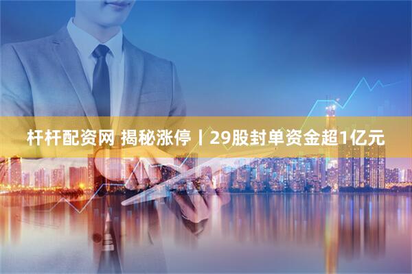 杆杆配资网 揭秘涨停丨29股封单资金超1亿元