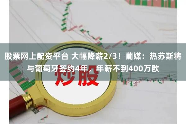 股票网上配资平台 大幅降薪2/3！葡媒：热苏斯将与葡萄牙签约4年，年薪不到400万欧