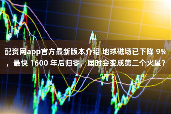 配资网app官方最新版本介绍 地球磁场已下降 9%，最快 1600 年后归零，届时会变成第二个火星？