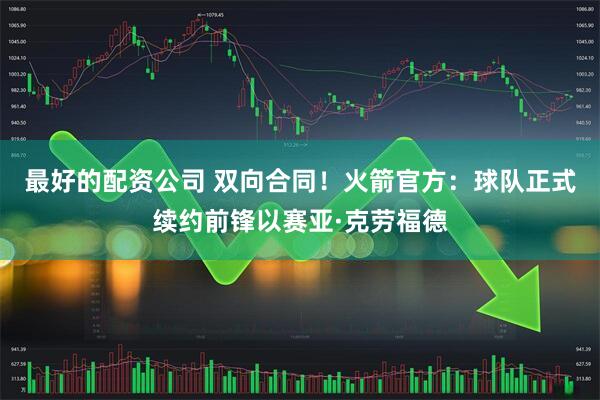 最好的配资公司 双向合同！火箭官方：球队正式续约前锋以赛亚·克劳福德