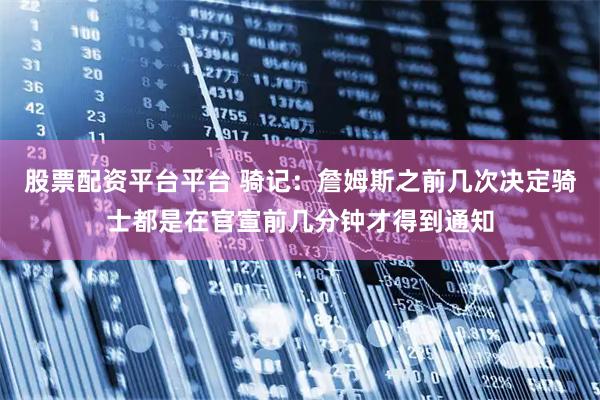 股票配资平台平台 骑记:詹姆斯之前几次决定骑士都是在官宣前几分钟才得到通知