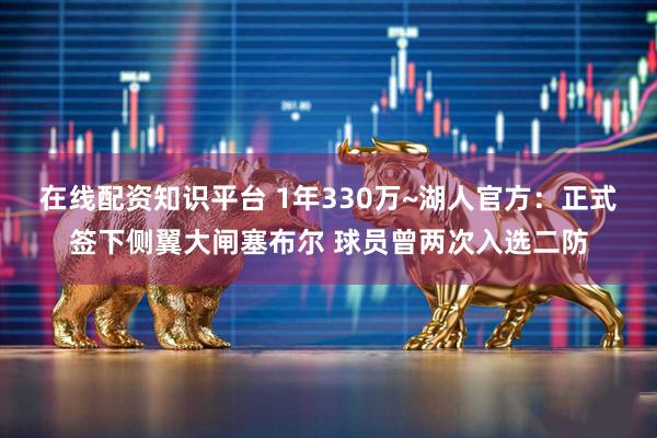 在线配资知识平台 1年330万~湖人官方：正式签下侧翼大闸塞布尔 球员曾两次入选二防