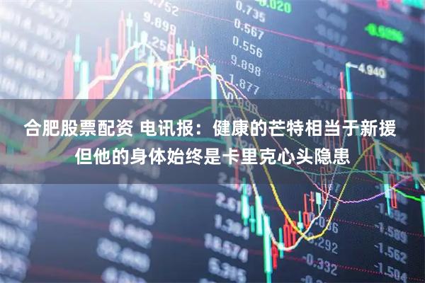 合肥股票配资 电讯报：健康的芒特相当于新援 但他的身体始终是卡里克心头隐患