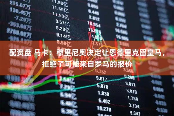 配资盘 马卡：穆里尼奥决定让恩德里克留皇马，拒绝了可能来自罗马的报价