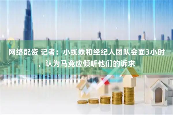 网络配资 记者：小蜘蛛和经纪人团队会面3小时，认为马竞应倾听他们的诉求