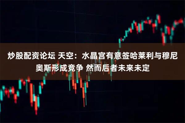炒股配资论坛 天空：水晶宫有意签哈莱利与穆尼奥斯形成竞争 然而后者未来未定
