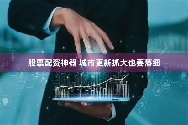 股票配资神器 城市更新抓大也要落细