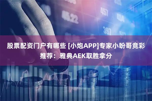 股票配资门户有哪些 [小炮APP]专家小盼哥竞彩推荐：雅典AEK取胜拿分